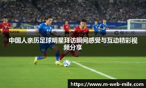 中国人亲历足球明星拜访瞬间感受与互动精彩视频分享